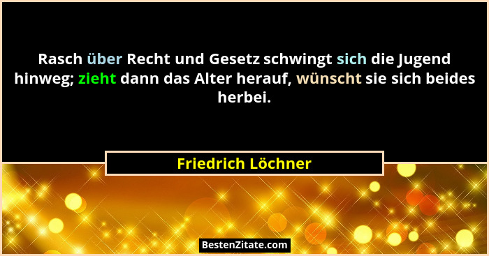 Rasch über Recht und Gesetz schwingt sich die Jugend hinweg; zieht dann das Alter herauf, wünscht sie sich beides herbei.... - Friedrich Löchner