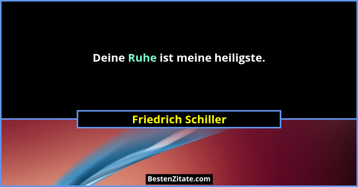 Deine Ruhe ist meine heiligste.... - Friedrich Schiller