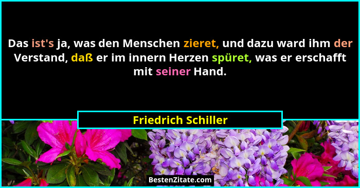 Das ist's ja, was den Menschen zieret, und dazu ward ihm der Verstand, daß er im innern Herzen spüret, was er erschafft mit s... - Friedrich Schiller