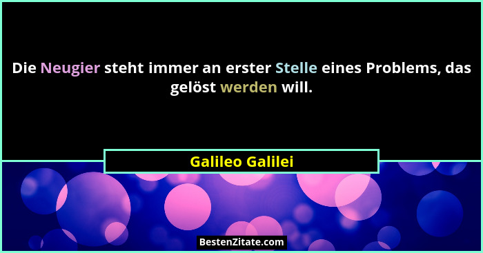 Die Neugier steht immer an erster Stelle eines Problems, das gelöst werden will.... - Galileo Galilei