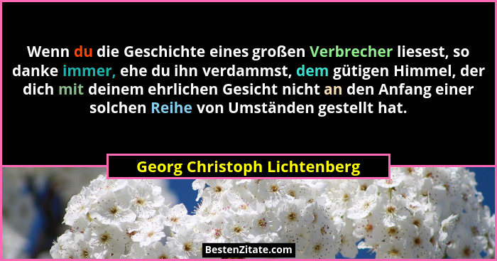 Wenn du die Geschichte eines großen Verbrecher liesest, so danke immer, ehe du ihn verdammst, dem gütigen Himmel, der di... - Georg Christoph Lichtenberg