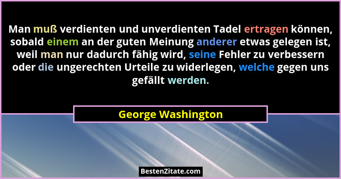 Man muß verdienten und unverdienten Tadel ertragen können, sobald einem an der guten Meinung anderer etwas gelegen ist, weil man n... - George Washington