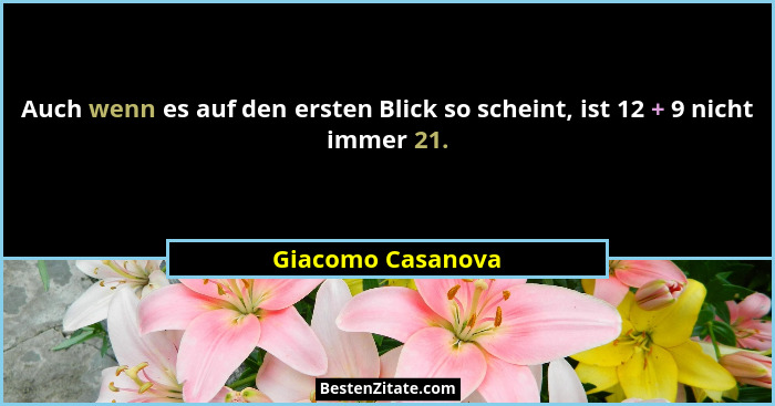 Auch wenn es auf den ersten Blick so scheint, ist 12 + 9 nicht immer 21.... - Giacomo Casanova