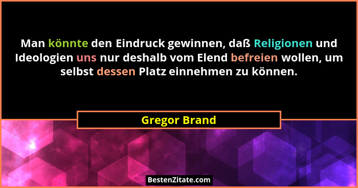 Man könnte den Eindruck gewinnen, daß Religionen und Ideologien uns nur deshalb vom Elend befreien wollen, um selbst dessen Platz einne... - Gregor Brand