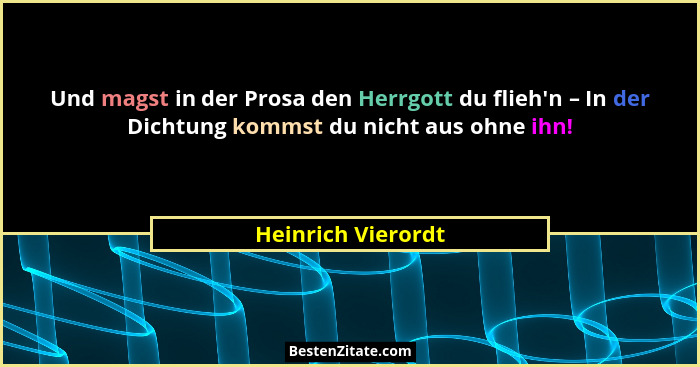 Und magst in der Prosa den Herrgott du flieh'n – In der Dichtung kommst du nicht aus ohne ihn!... - Heinrich Vierordt
