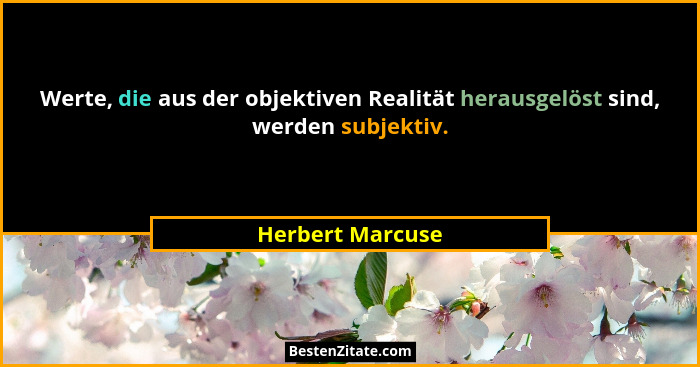 Werte, die aus der objektiven Realität herausgelöst sind, werden subjektiv.... - Herbert Marcuse