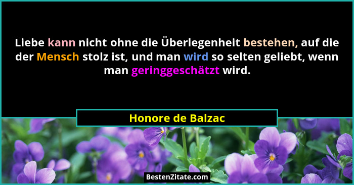 Liebe kann nicht ohne die Überlegenheit bestehen, auf die der Mensch stolz ist, und man wird so selten geliebt, wenn man geringgesc... - Honore de Balzac