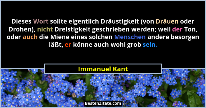 Dieses Wort sollte eigentlich Dräustigkeit (von Dräuen oder Drohen), nicht Dreistigkeit geschrieben werden; weil der Ton, oder auch di... - Immanuel Kant