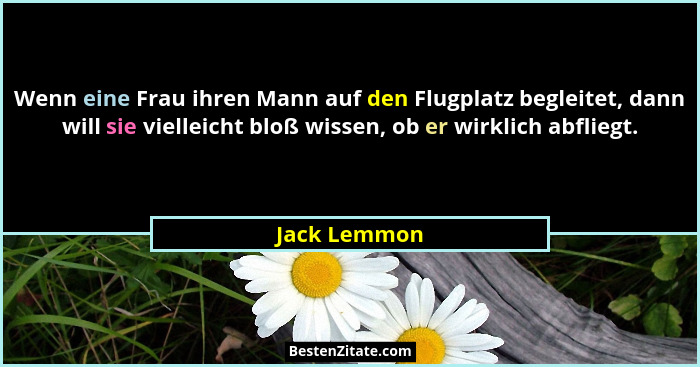 Wenn eine Frau ihren Mann auf den Flugplatz begleitet, dann will sie vielleicht bloß wissen, ob er wirklich abfliegt.... - Jack Lemmon
