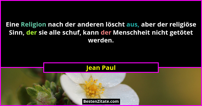 Eine Religion nach der anderen löscht aus, aber der religiöse Sinn, der sie alle schuf, kann der Menschheit nicht getötet werden.... - Jean Paul