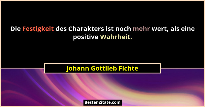 Die Festigkeit des Charakters ist noch mehr wert, als eine positive Wahrheit.... - Johann Gottlieb Fichte