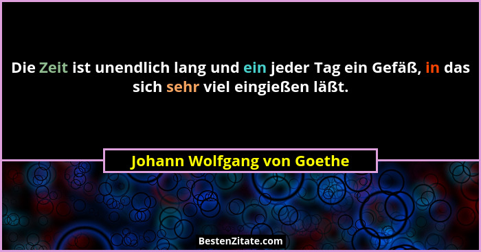 Die Zeit ist unendlich lang und ein jeder Tag ein Gefäß, in das sich sehr viel eingießen läßt.... - Johann Wolfgang von Goethe
