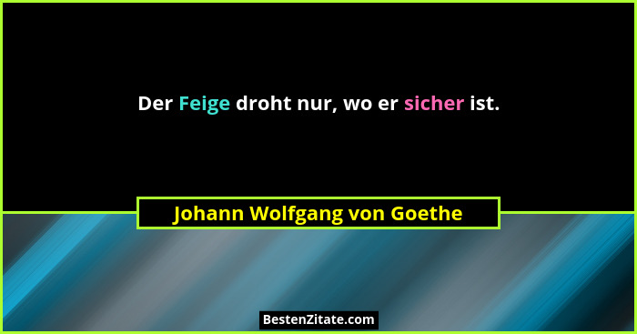 Der Feige droht nur, wo er sicher ist.... - Johann Wolfgang von Goethe