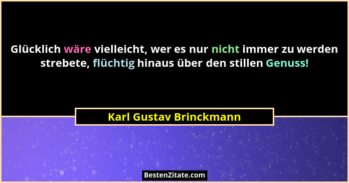 Glücklich wäre vielleicht, wer es nur nicht immer zu werden strebete, flüchtig hinaus über den stillen Genuss!... - Karl Gustav Brinckmann