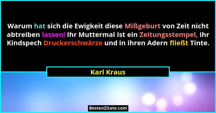 Warum hat sich die Ewigkeit diese Mißgeburt von Zeit nicht abtreiben lassen! Ihr Muttermal ist ein Zeitungsstempel, ihr Kindspech Drucker... - Karl Kraus