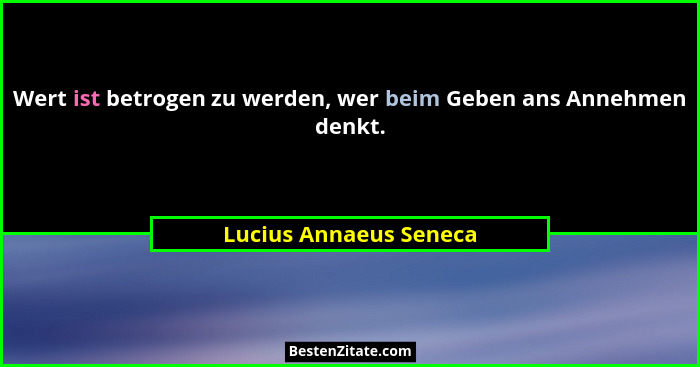 Wert ist betrogen zu werden, wer beim Geben ans Annehmen denkt.... - Lucius Annaeus Seneca