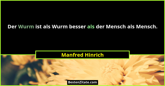 Der Wurm ist als Wurm besser als der Mensch als Mensch.... - Manfred Hinrich