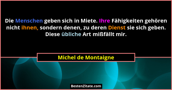 Die Menschen geben sich in Miete. Ihre Fähigkeiten gehören nicht ihnen, sondern denen, zu deren Dienst sie sich geben. Diese übl... - Michel de Montaigne