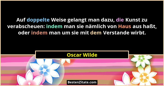 Auf doppelte Weise gelangt man dazu, die Kunst zu verabscheuen: indem man sie nämlich von Haus aus haßt, oder indem man um sie mit dem V... - Oscar Wilde
