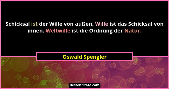 Schicksal ist der Wille von außen, Wille ist das Schicksal von innen. Weltwille ist die Ordnung der Natur.... - Oswald Spengler