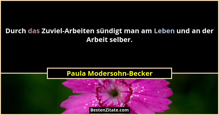Durch das Zuviel-Arbeiten sündigt man am Leben und an der Arbeit selber.... - Paula Modersohn-Becker