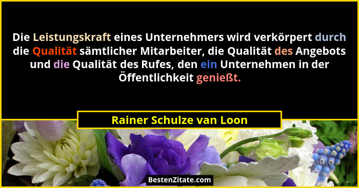 Die Leistungskraft eines Unternehmers wird verkörpert durch die Qualität sämtlicher Mitarbeiter, die Qualität des Angebots u... - Rainer Schulze van Loon