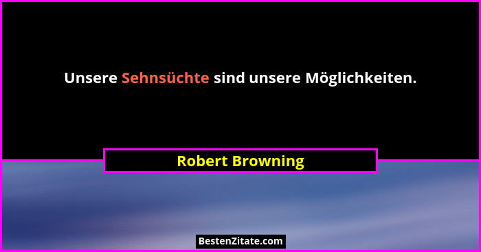 Unsere Sehnsüchte sind unsere Möglichkeiten.... - Robert Browning