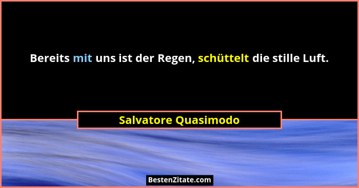 Bereits mit uns ist der Regen, schüttelt die stille Luft.... - Salvatore Quasimodo