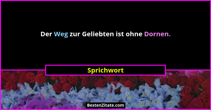 Der Weg zur Geliebten ist ohne Dornen.... - Sprichwort