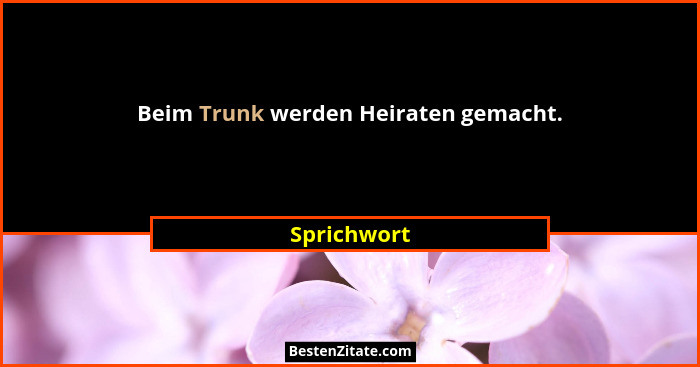 Beim Trunk werden Heiraten gemacht.... - Sprichwort