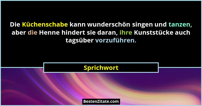 Die Küchenschabe kann wunderschön singen und tanzen, aber die Henne hindert sie daran, ihre Kunststücke auch tagsüber vorzuführen.... - Sprichwort