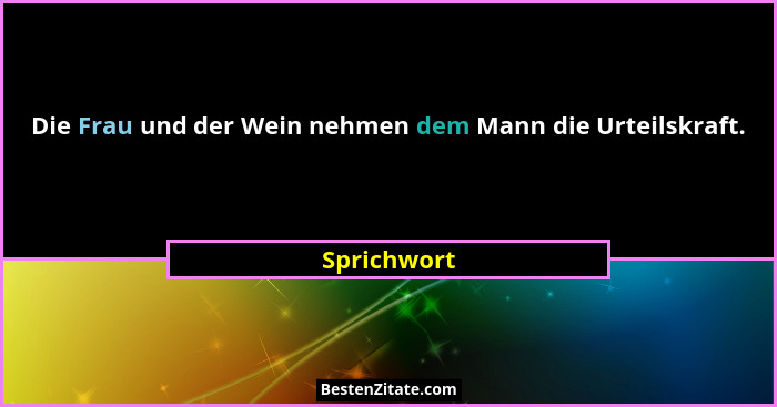 Die Frau und der Wein nehmen dem Mann die Urteilskraft.... - Sprichwort