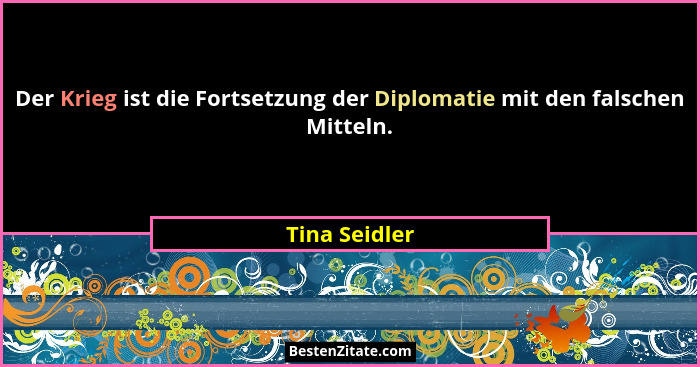 Der Krieg ist die Fortsetzung der Diplomatie mit den falschen Mitteln.... - Tina Seidler