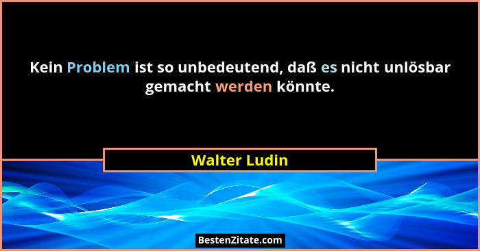 Kein Problem ist so unbedeutend, daß es nicht unlösbar gemacht werden könnte.... - Walter Ludin