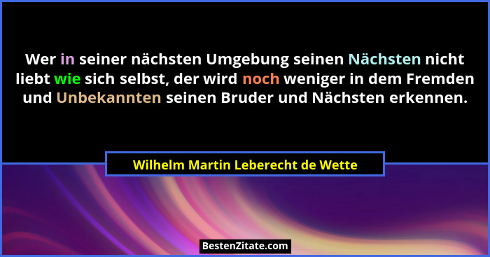 Wer in seiner nächsten Umgebung seinen Nächsten nicht liebt wie sich selbst, der wird noch weniger in dem Fremden... - Wilhelm Martin Leberecht de Wette