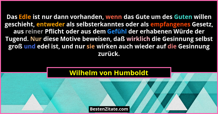 Das Edle ist nur dann vorhanden, wenn das Gute um des Guten willen geschieht, entweder als selbsterkanntes oder als empfangenes... - Wilhelm von Humboldt