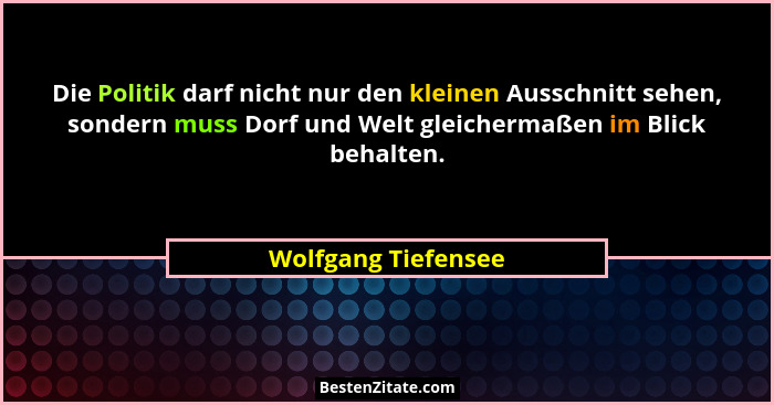 Die Politik darf nicht nur den kleinen Ausschnitt sehen, sondern muss Dorf und Welt gleichermaßen im Blick behalten.... - Wolfgang Tiefensee