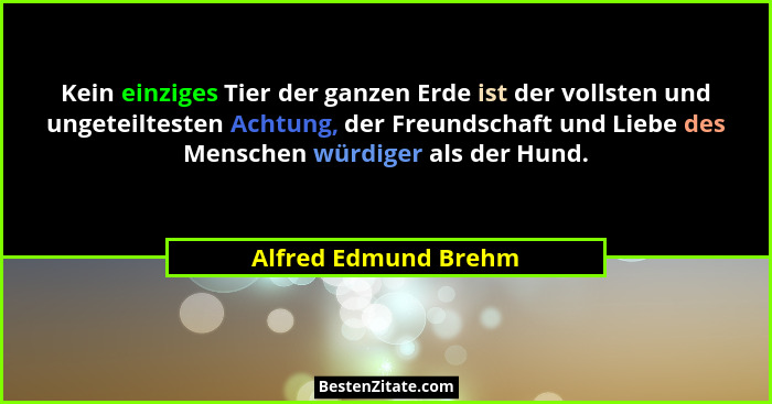Kein einziges Tier der ganzen Erde ist der vollsten und ungeteiltesten Achtung, der Freundschaft und Liebe des Menschen würdiger... - Alfred Edmund Brehm