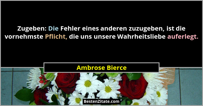 Zugeben: Die Fehler eines anderen zuzugeben, ist die vornehmste Pflicht, die uns unsere Wahrheitsliebe auferlegt.... - Ambrose Bierce