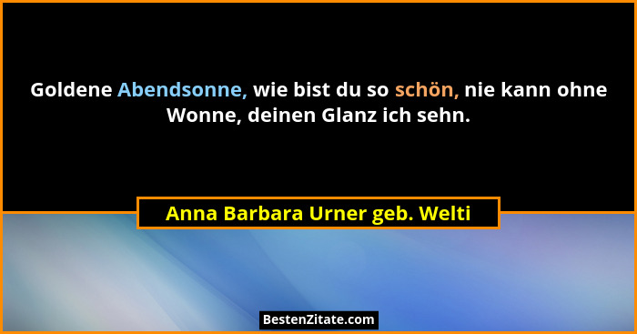 Goldene Abendsonne, wie bist du so schön, nie kann ohne Wonne, deinen Glanz ich sehn.... - Anna Barbara Urner geb. Welti