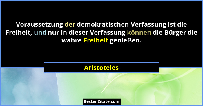 Voraussetzung der demokratischen Verfassung ist die Freiheit, und nur in dieser Verfassung können die Bürger die wahre Freiheit genießen... - Aristoteles
