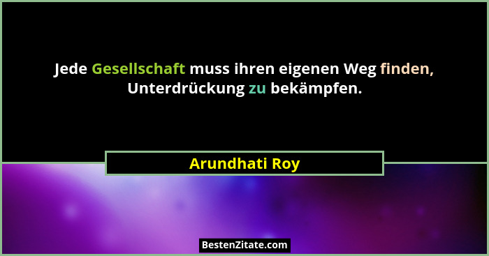 Jede Gesellschaft muss ihren eigenen Weg finden, Unterdrückung zu bekämpfen.... - Arundhati Roy