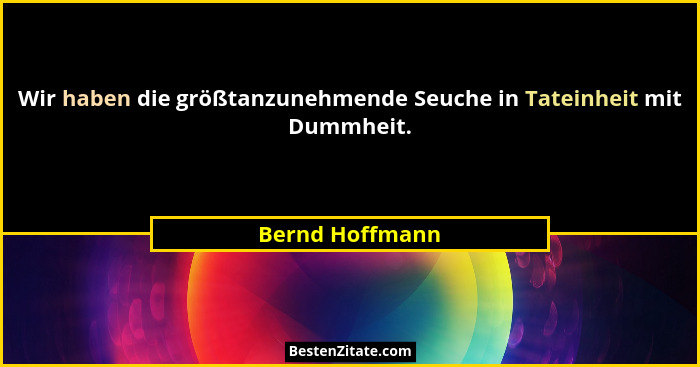 Wir haben die größtanzunehmende Seuche in Tateinheit mit Dummheit.... - Bernd Hoffmann