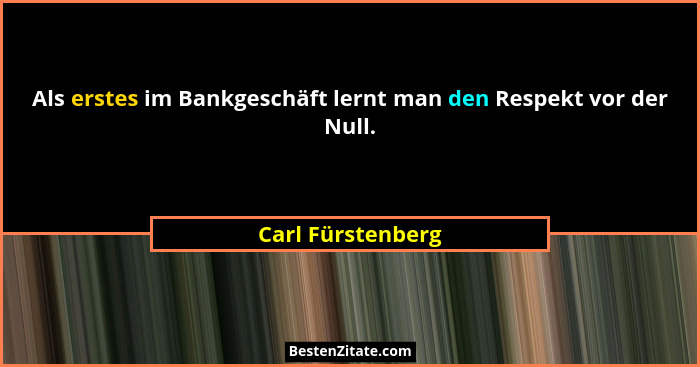 Als erstes im Bankgeschäft lernt man den Respekt vor der Null.... - Carl Fürstenberg