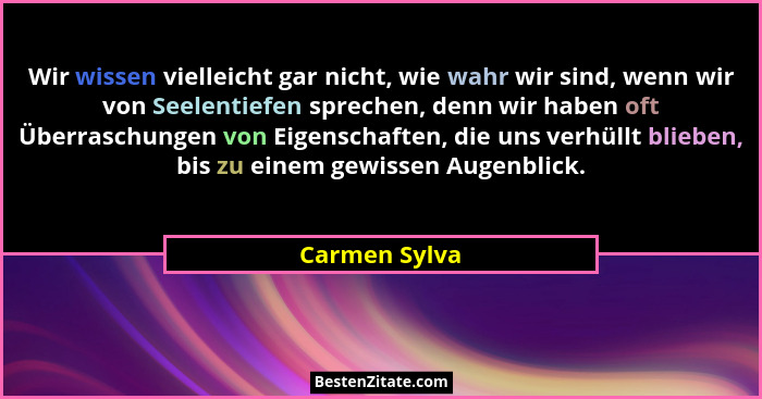 Wir wissen vielleicht gar nicht, wie wahr wir sind, wenn wir von Seelentiefen sprechen, denn wir haben oft Überraschungen von Eigenscha... - Carmen Sylva