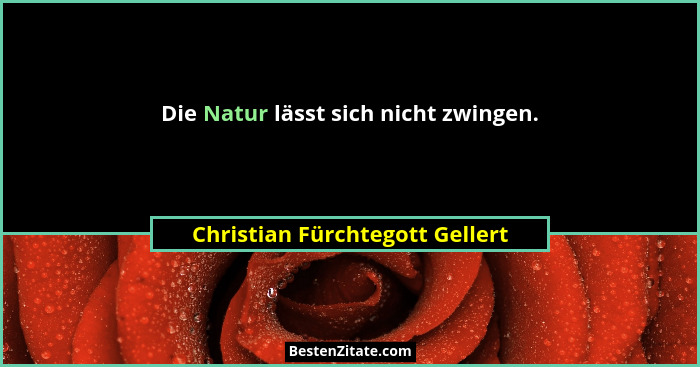 Die Natur lässt sich nicht zwingen.... - Christian Fürchtegott Gellert