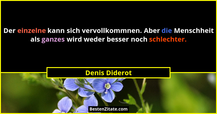Der einzelne kann sich vervollkommnen. Aber die Menschheit als ganzes wird weder besser noch schlechter.... - Denis Diderot
