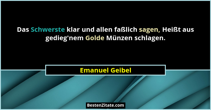 Das Schwerste klar und allen faßlich sagen, Heißt aus gedieg'nem Golde Münzen schlagen.... - Emanuel Geibel