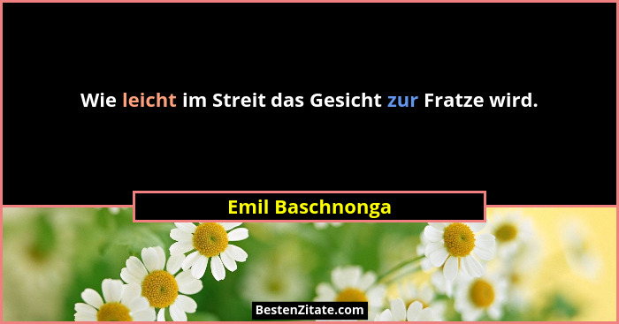 Wie leicht im Streit das Gesicht zur Fratze wird.... - Emil Baschnonga