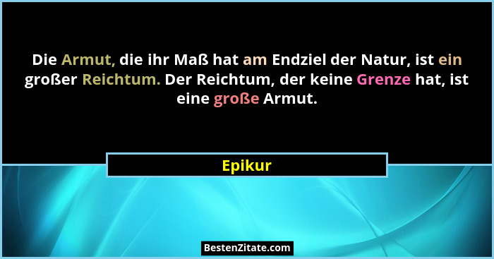 Die Armut, die ihr Maß hat am Endziel der Natur, ist ein großer Reichtum. Der Reichtum, der keine Grenze hat, ist eine große Armut.... - Epikur